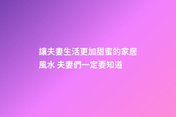 讓夫妻生活更加甜蜜的家居風水 夫妻們一定要知道